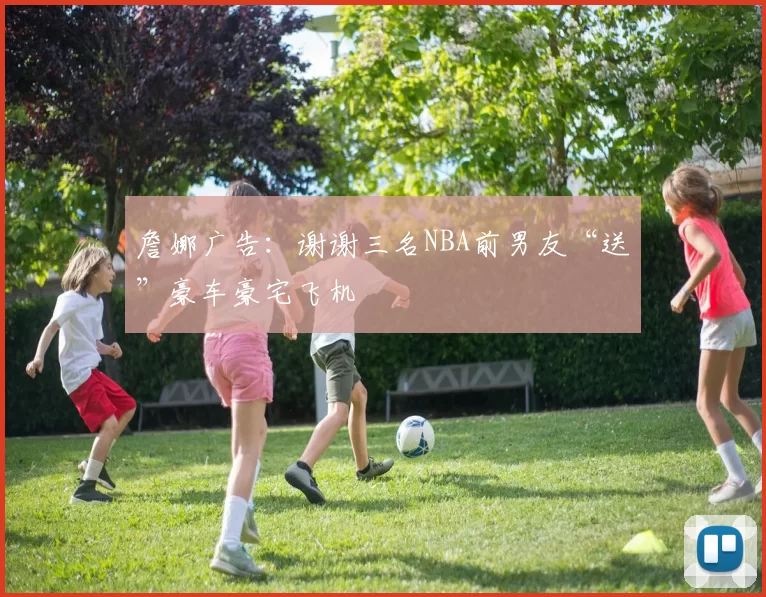 詹娜广告：谢谢三名NBA前男友“送”豪车豪宅飞机