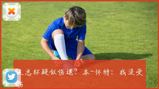 足总杯疑似伤退？本-怀特：我没受伤