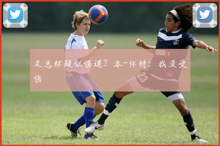 足总杯疑似伤退？本-怀特：我没受伤