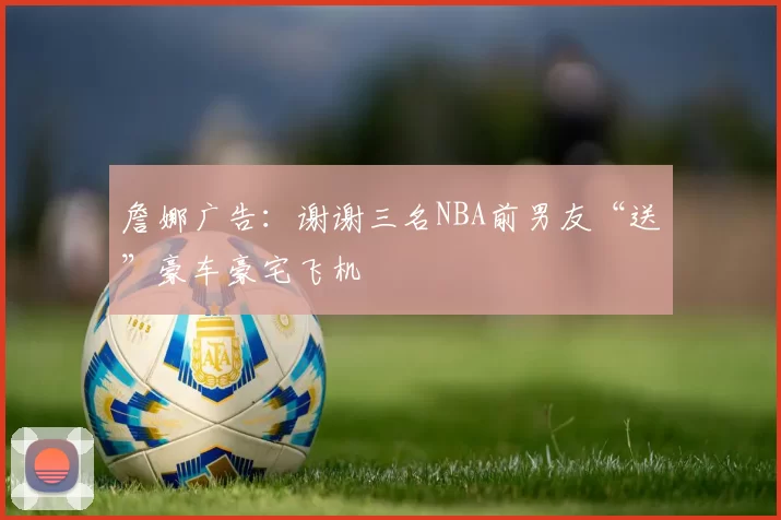 詹娜广告:谢谢三名NBA前男友“送”豪车豪宅飞机