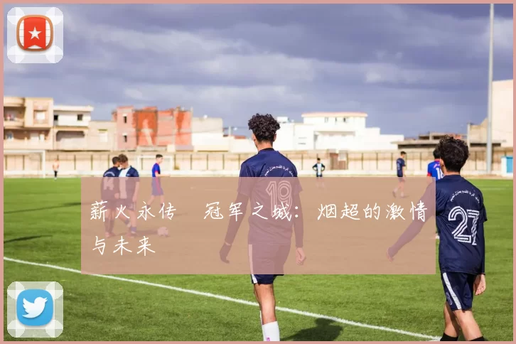 薪火永传•冠军之城：烟超的激情与未来