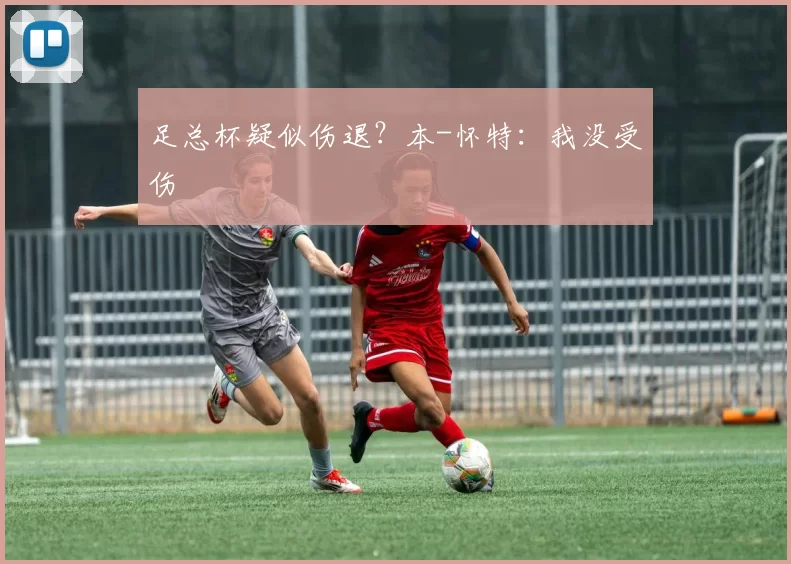 足总杯疑似伤退？本-怀特：我没受伤