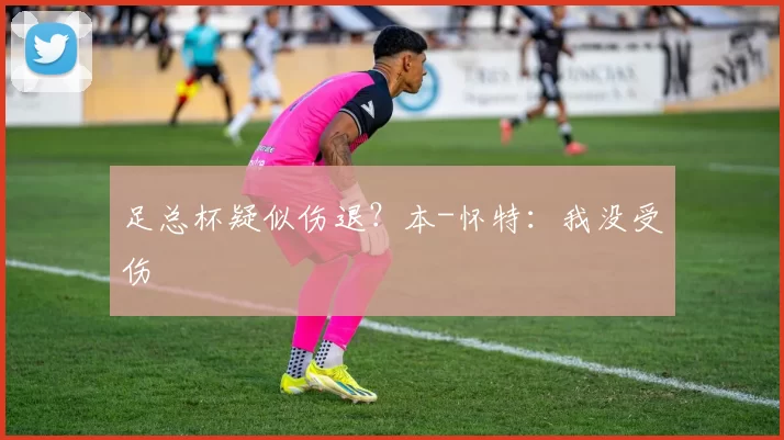 足总杯疑似伤退？本-怀特：我没受伤