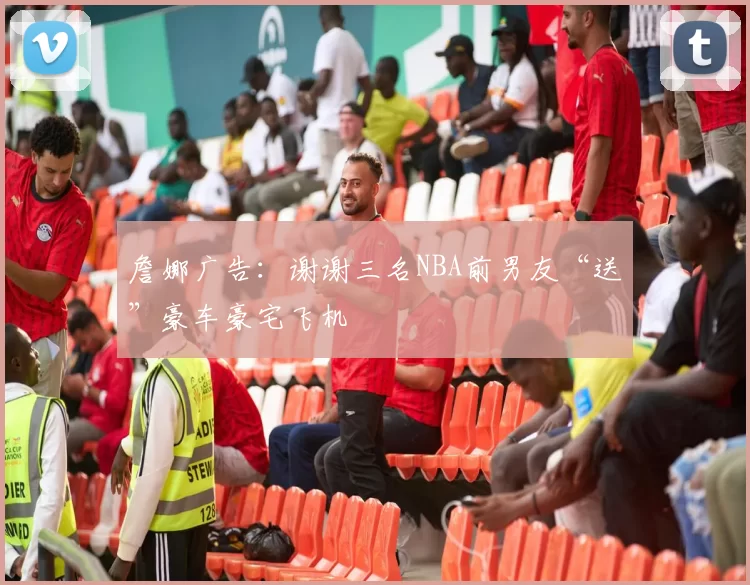 詹娜广告：谢谢三名NBA前男友“送”豪车豪宅飞机