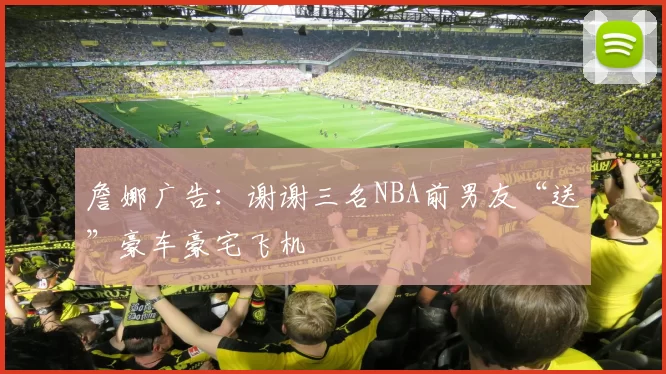 詹娜广告：谢谢三名NBA前男友“送”豪车豪宅飞机