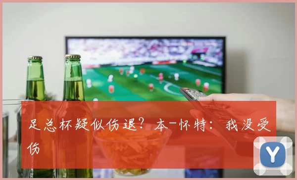 足总杯疑似伤退？本-怀特：我没受伤