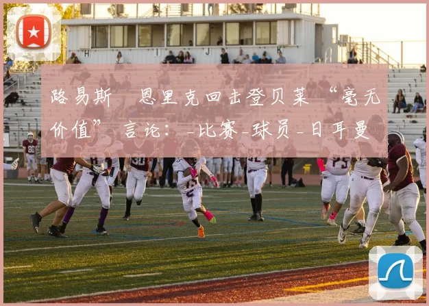 路易斯・恩里克回击登贝莱 “毫无价值” 言论：_比赛_球员_日耳曼