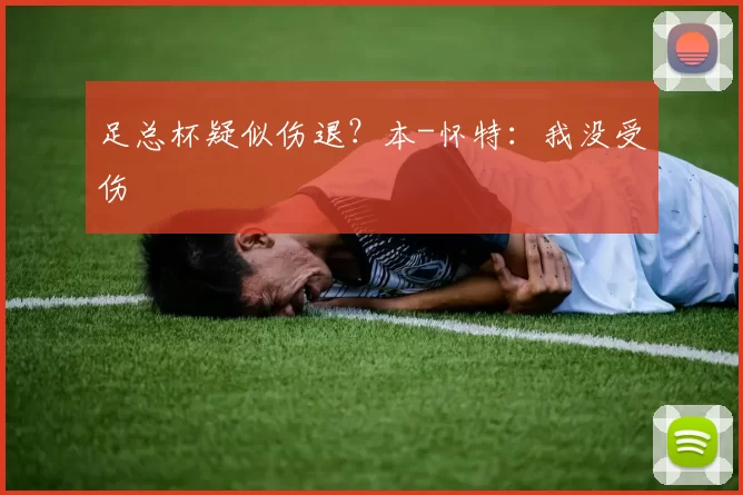 足总杯疑似伤退？本-怀特：我没受伤