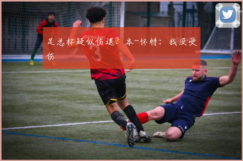 足总杯疑似伤退？本-怀特：我没受伤
