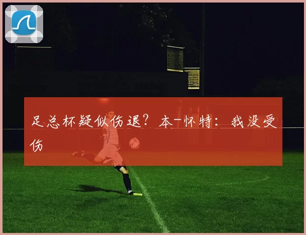 足总杯疑似伤退?本-怀特:我没受伤