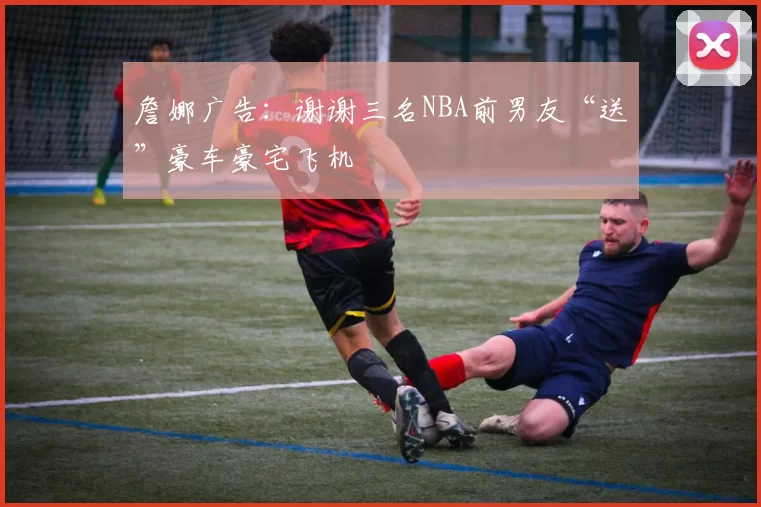 詹娜广告：谢谢三名NBA前男友“送”豪车豪宅飞机