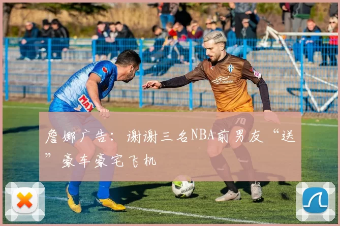 詹娜广告：谢谢三名NBA前男友“送”豪车豪宅飞机