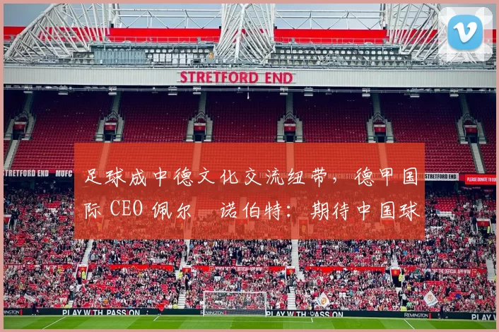足球成中德文化交流纽带，德甲国际 CEO 佩尔・诺伯特：期待中国球员登场