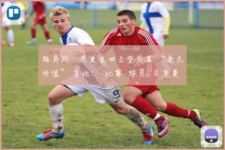 路易斯・恩里克回击登贝莱 “毫无价值” 言论：_比赛_球员_日耳曼