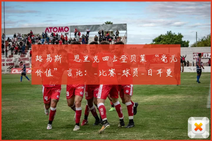 路易斯・恩里克回击登贝莱 “毫无价值” 言论：_比赛_球员_日耳曼