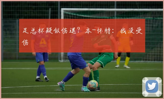 足总杯疑似伤退?本-怀特:我没受伤