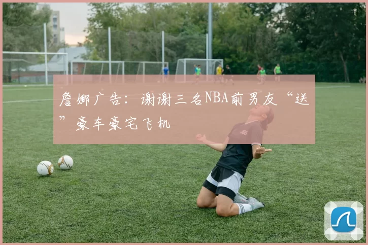 詹娜广告：谢谢三名NBA前男友“送”豪车豪宅飞机