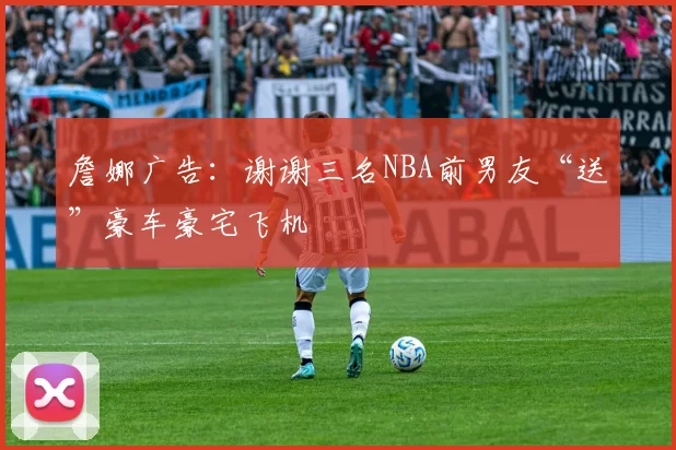 詹娜广告：谢谢三名NBA前男友“送”豪车豪宅飞机