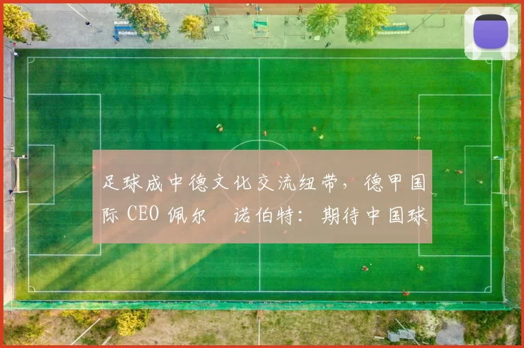 足球成中德文化交流纽带，德甲国际 CEO 佩尔・诺伯特：期待中国球员登场