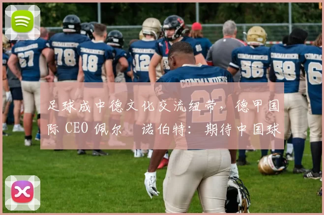 足球成中德文化交流纽带，德甲国际 CEO 佩尔・诺伯特：期待中国球员登场