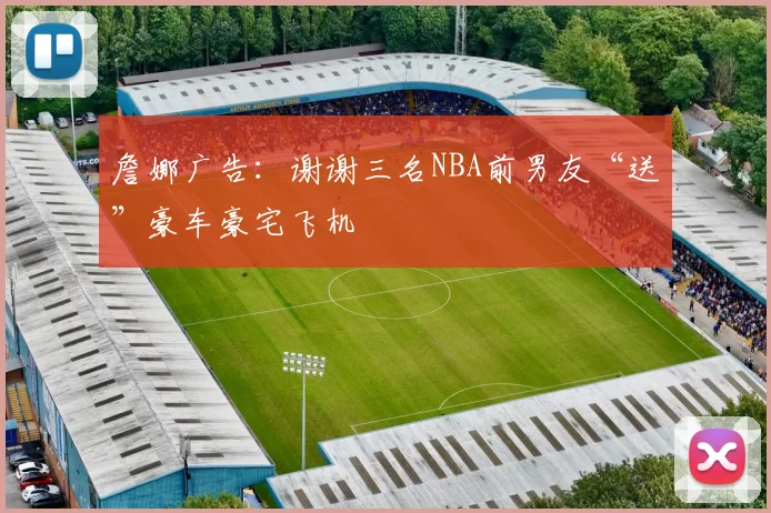 詹娜广告：谢谢三名NBA前男友“送”豪车豪宅飞机