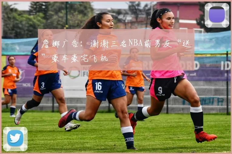 詹娜广告:谢谢三名NBA前男友“送”豪车豪宅飞机