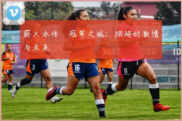 薪火永传•冠军之城：烟超的激情与未来