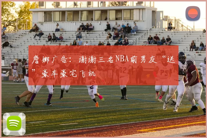 詹娜广告：谢谢三名NBA前男友“送”豪车豪宅飞机