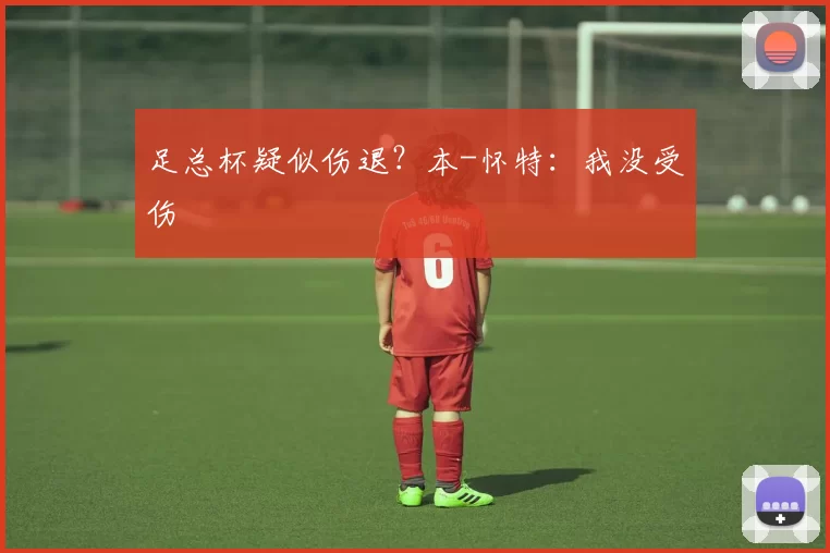 足总杯疑似伤退？本-怀特：我没受伤