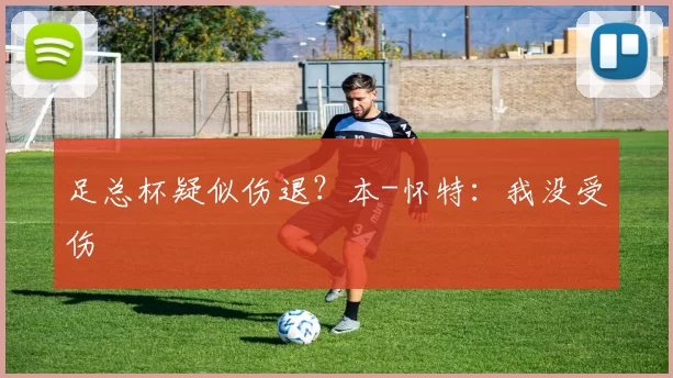 足总杯疑似伤退？本-怀特：我没受伤