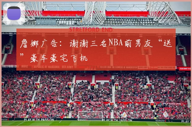詹娜广告：谢谢三名NBA前男友“送”豪车豪宅飞机