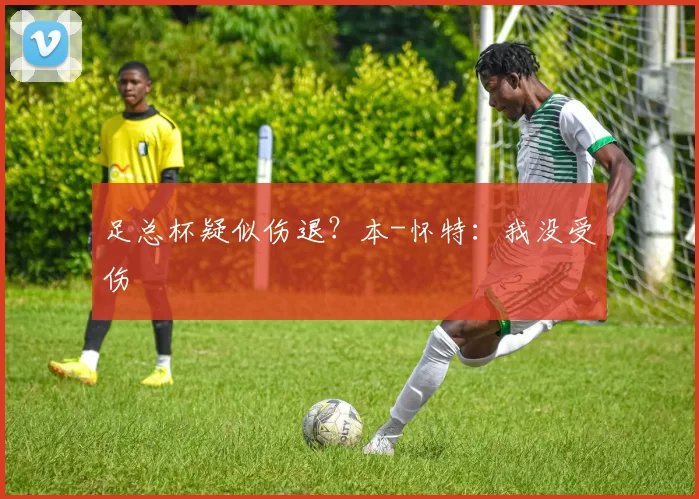 足总杯疑似伤退？本-怀特：我没受伤