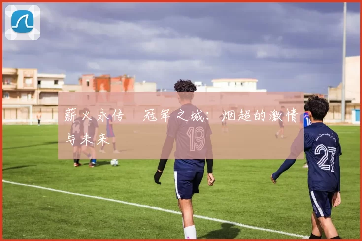 薪火永传•冠军之城：烟超的激情与未来