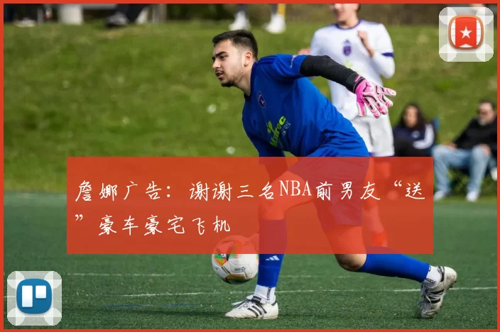 詹娜广告：谢谢三名NBA前男友“送”豪车豪宅飞机