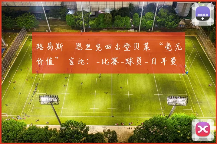 路易斯・恩里克回击登贝莱 “毫无价值” 言论：_比赛_球员_日耳曼