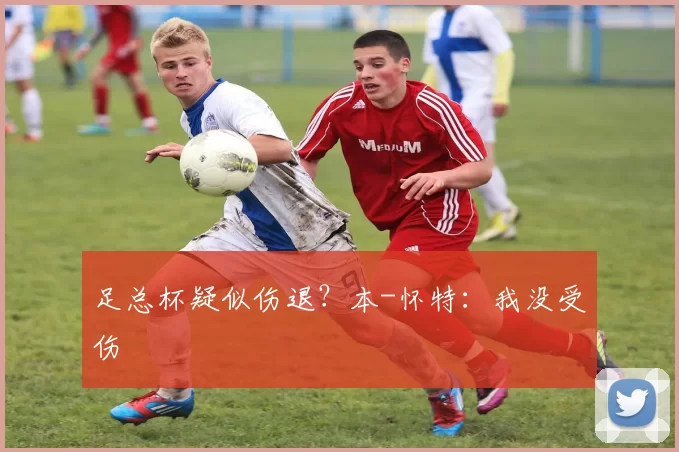 足总杯疑似伤退？本-怀特：我没受伤