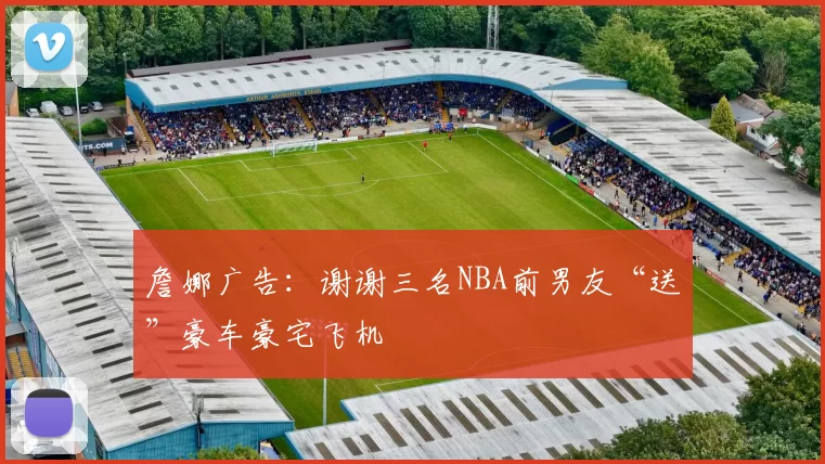 詹娜广告：谢谢三名NBA前男友“送”豪车豪宅飞机