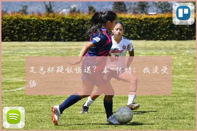 足总杯疑似伤退？本-怀特：我没受伤