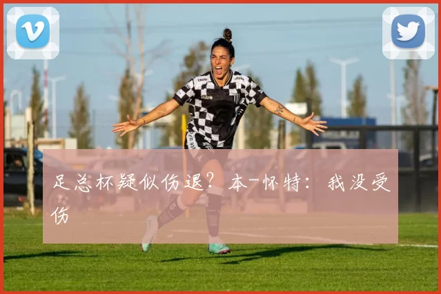 足总杯疑似伤退？本-怀特：我没受伤