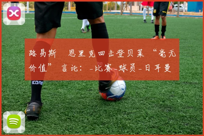 路易斯・恩里克回击登贝莱 “毫无价值” 言论：_比赛_球员_日耳曼