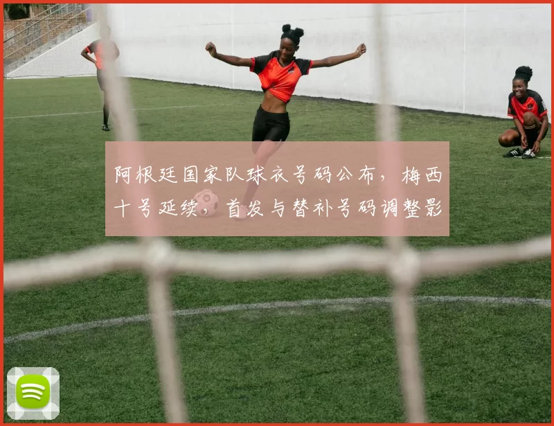 阿根廷国家队球衣号码公布，梅西十号延续，首发与替补号码调整影响战术