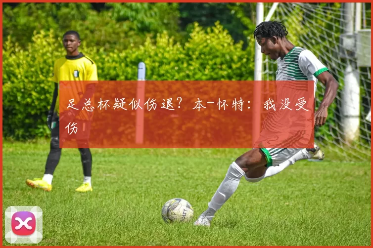 足总杯疑似伤退？本-怀特：我没受伤