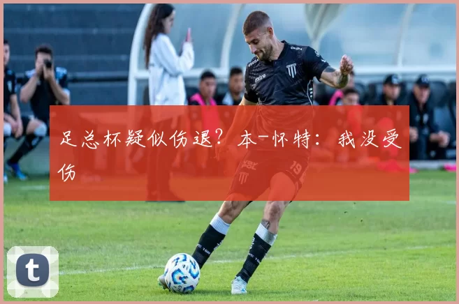 足总杯疑似伤退？本-怀特：我没受伤
