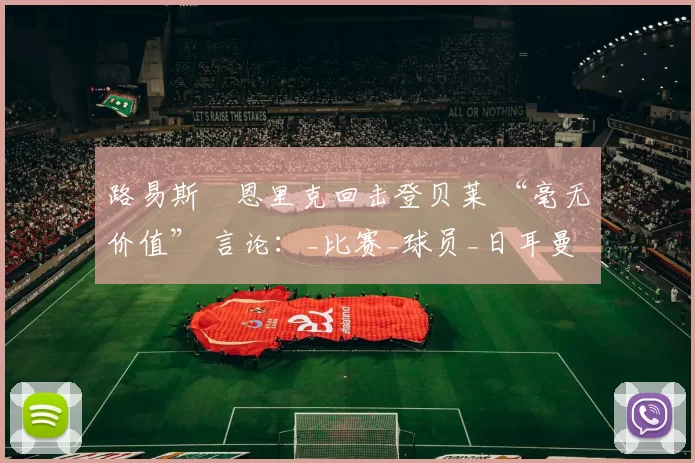 路易斯・恩里克回击登贝莱 “毫无价值” 言论：_比赛_球员_日耳曼