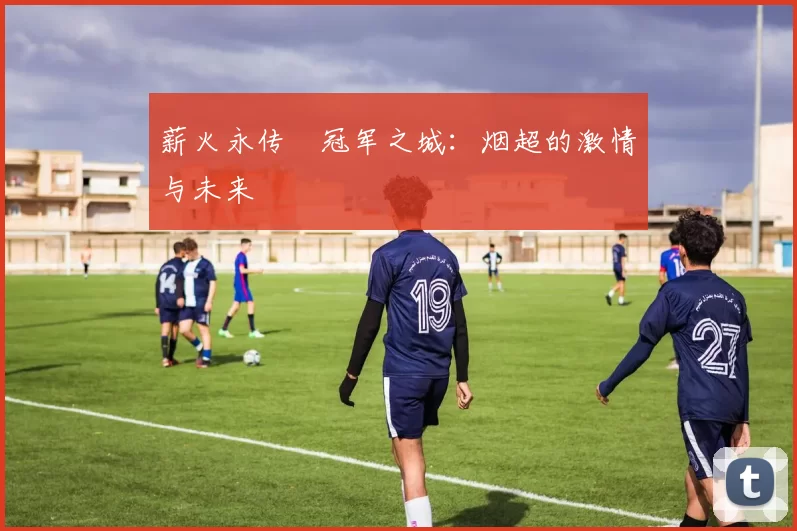 薪火永传•冠军之城：烟超的激情与未来