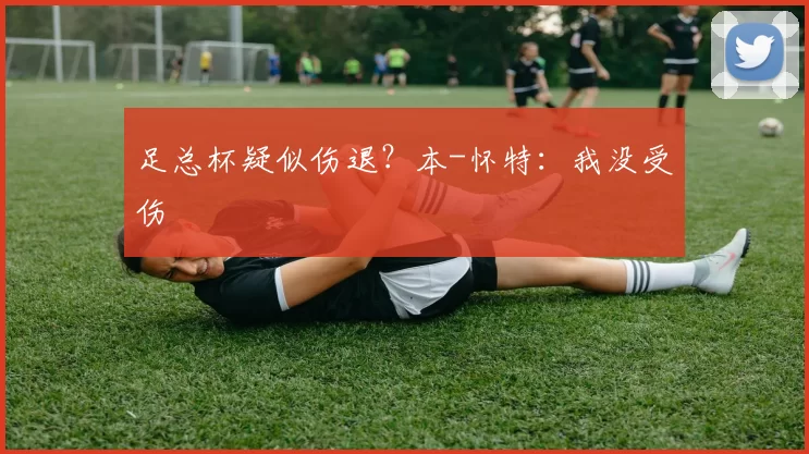 足总杯疑似伤退？本-怀特：我没受伤