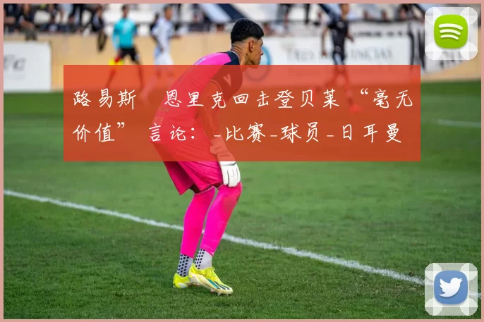 路易斯・恩里克回击登贝莱 “毫无价值” 言论：_比赛_球员_日耳曼