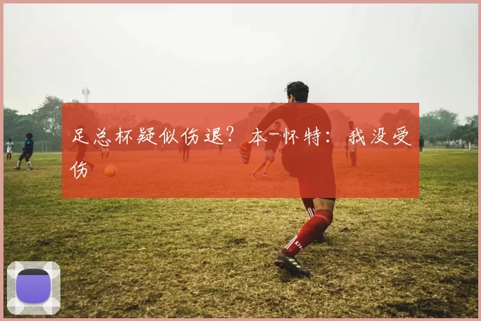 足总杯疑似伤退？本-怀特：我没受伤