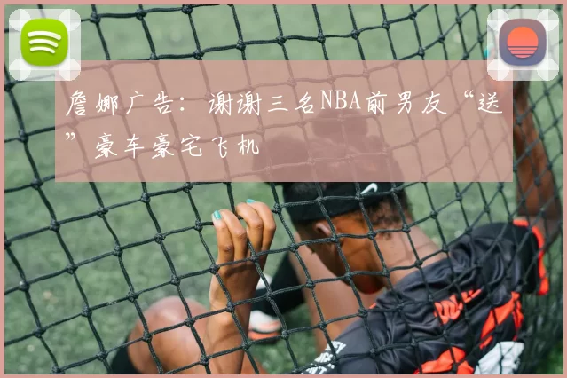詹娜广告：谢谢三名NBA前男友“送”豪车豪宅飞机