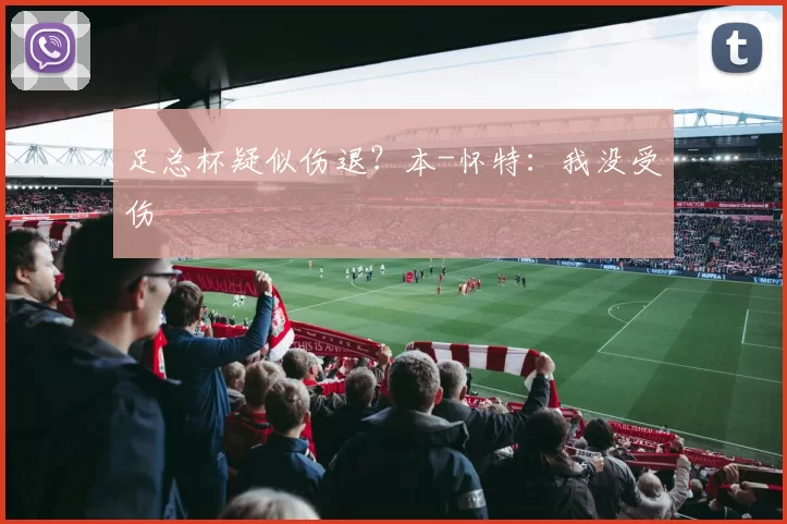 足总杯疑似伤退？本-怀特：我没受伤